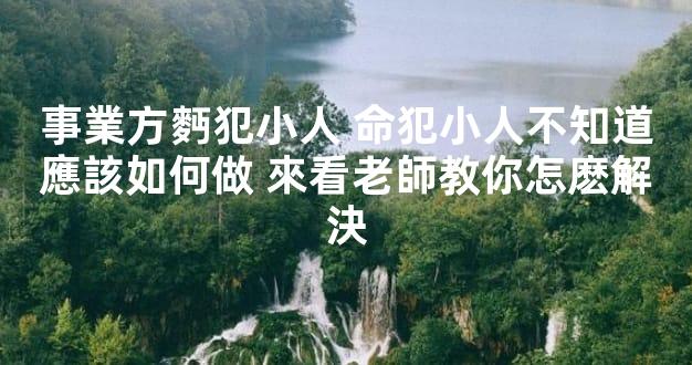 事業方麪犯小人 命犯小人不知道應該如何做 來看老師教你怎麽解決
